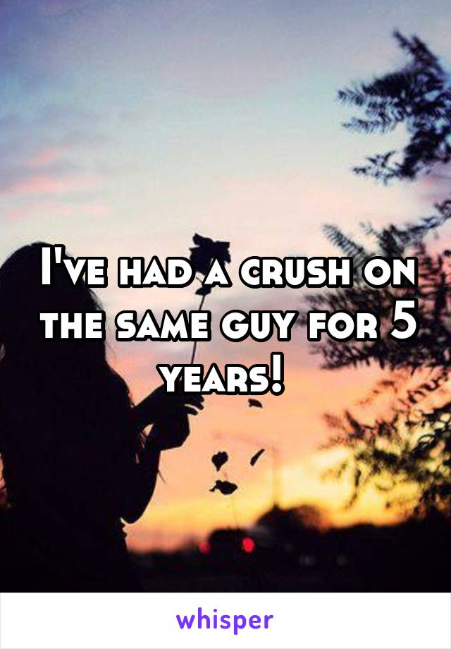 I've had a crush on the same guy for 5 years! 