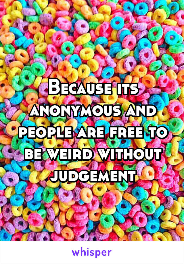 Because its anonymous and people are free to be weird without judgement
