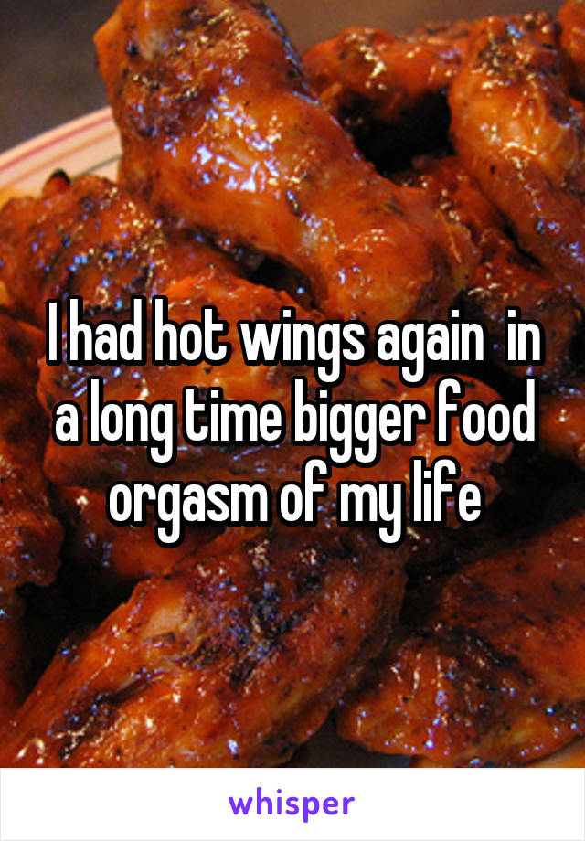 I had hot wings again  in a long time bigger food orgasm of my life