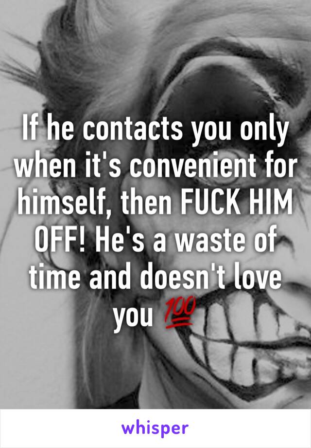 If he contacts you only when it's convenient for himself, then FUCK HIM OFF! He's a waste of time and doesn't love you 💯