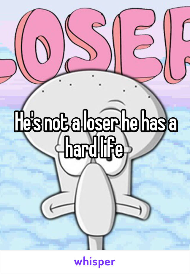 He's not a loser he has a hard life 