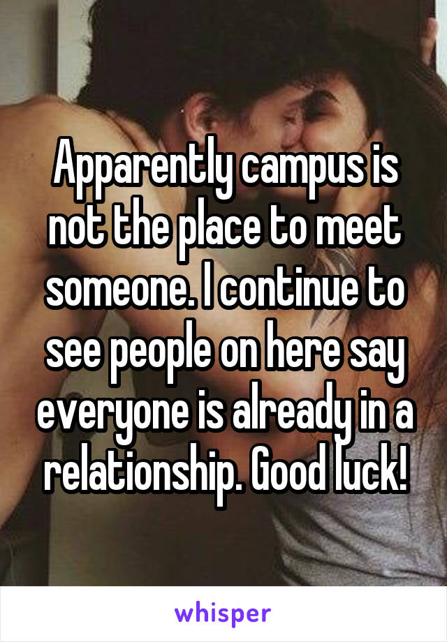 Apparently campus is not the place to meet someone. I continue to see people on here say everyone is already in a relationship. Good luck!