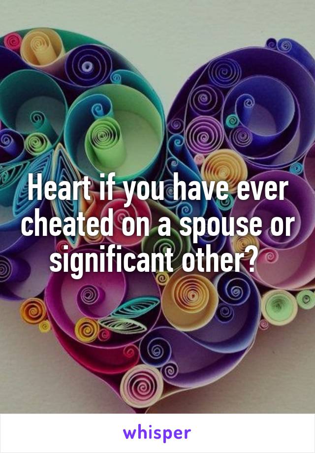 Heart if you have ever cheated on a spouse or significant other? 