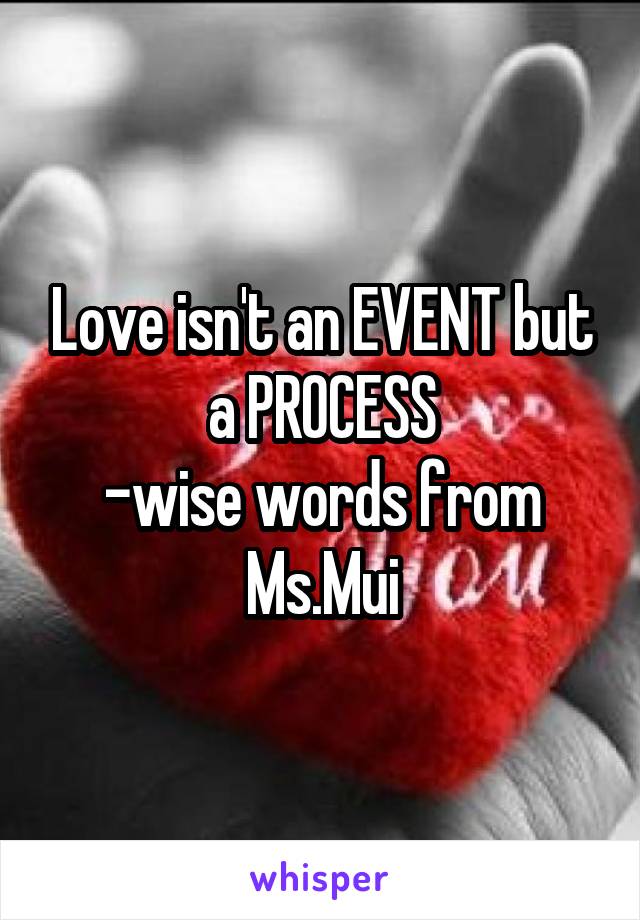 Love isn't an EVENT but a PROCESS
-wise words from Ms.Mui