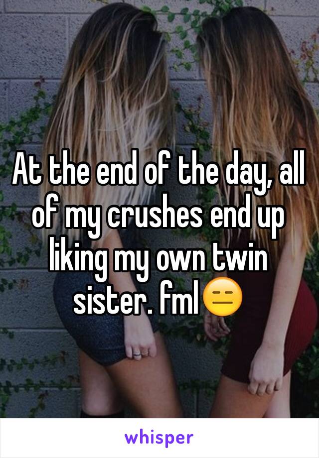 At the end of the day, all of my crushes end up liking my own twin sister. fml😑