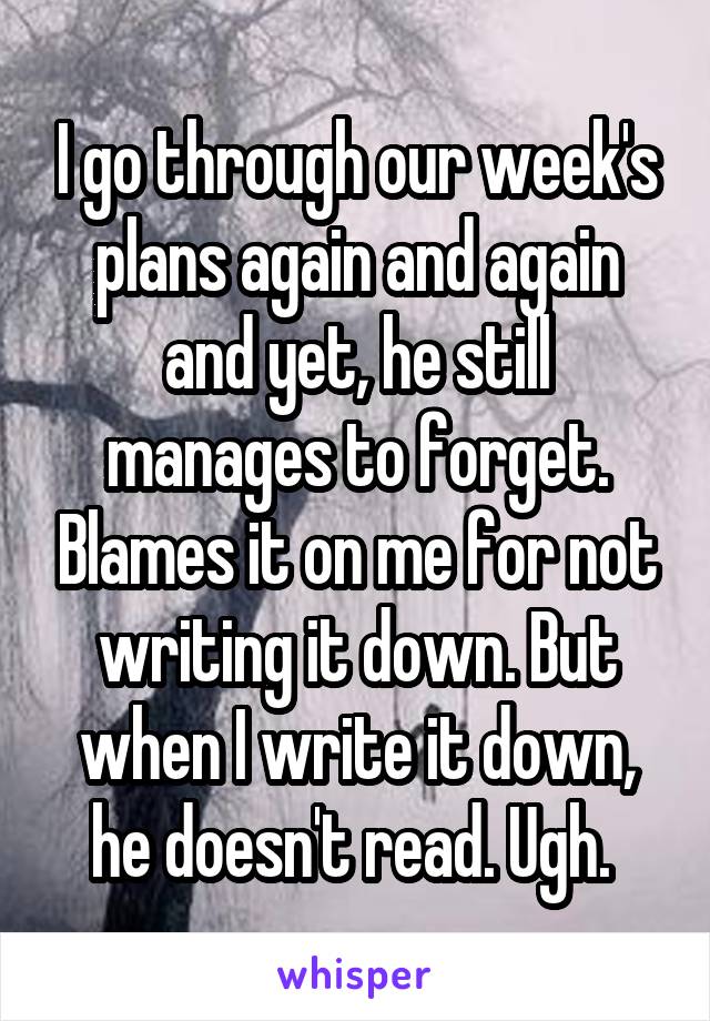 I go through our week's plans again and again and yet, he still manages to forget. Blames it on me for not writing it down. But when I write it down, he doesn't read. Ugh. 