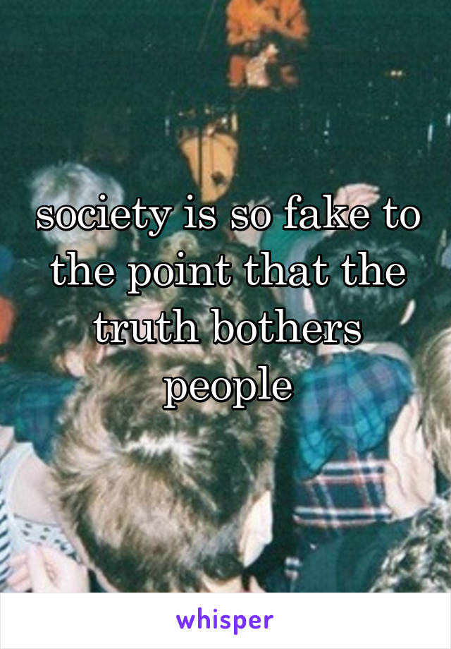 society is so fake to the point that the truth bothers people

