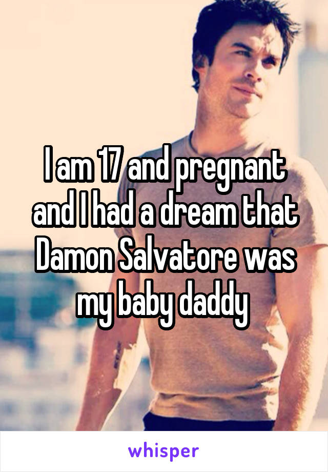 I am 17 and pregnant and I had a dream that Damon Salvatore was my baby daddy 