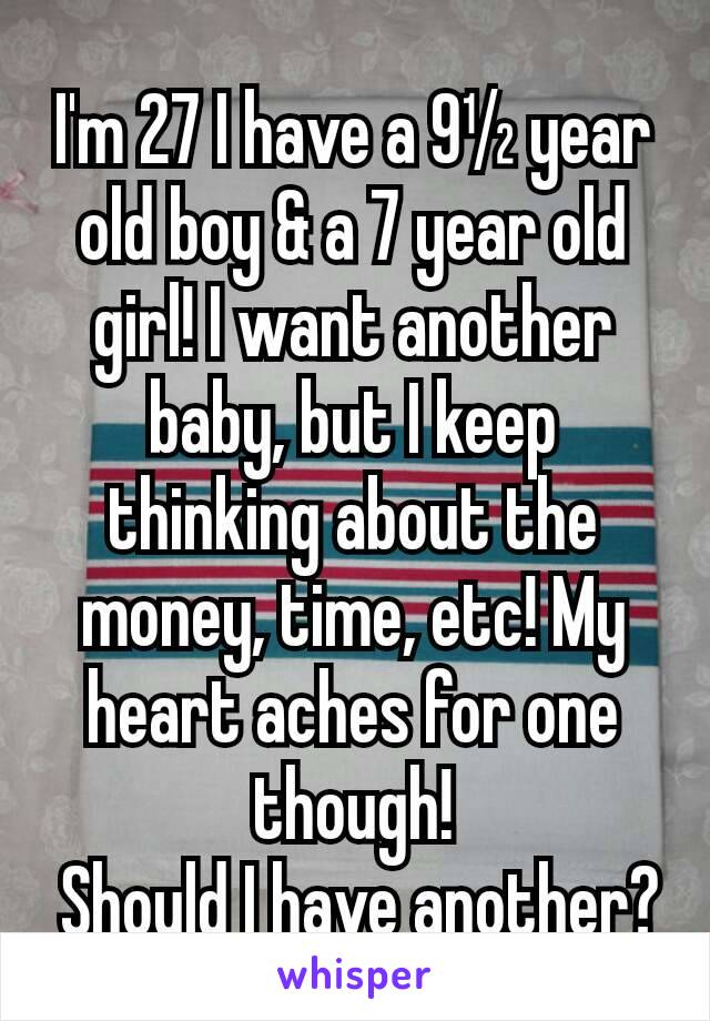 I'm 27 I have a 9½ year old boy & a 7 year old girl! I want another baby, but I keep thinking about the money, time, etc! My heart aches for one though!
 Should I have another?