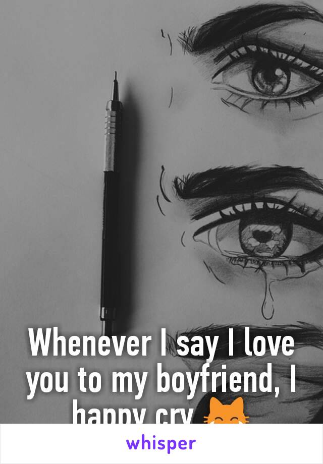 Whenever I say I love you to my boyfriend, I  happy cry 😹