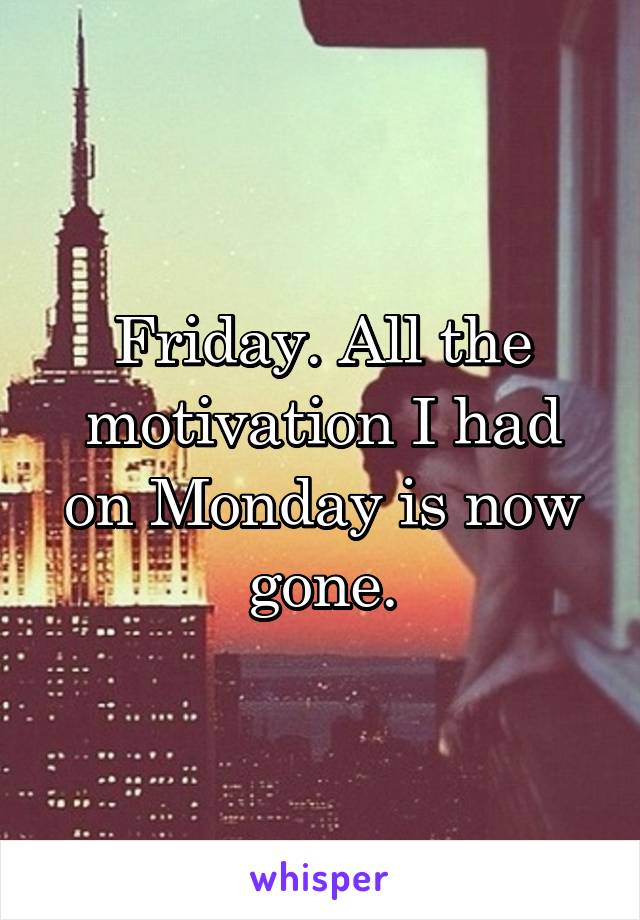 Friday. All the motivation I had on Monday is now gone.