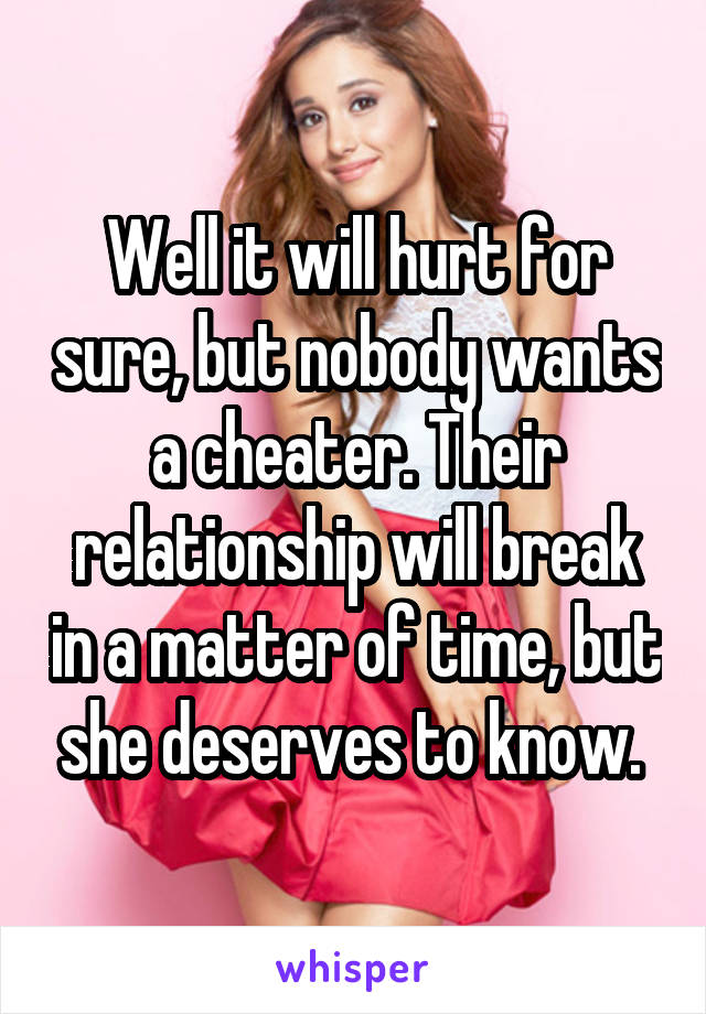 Well it will hurt for sure, but nobody wants a cheater. Their relationship will break in a matter of time, but she deserves to know. 