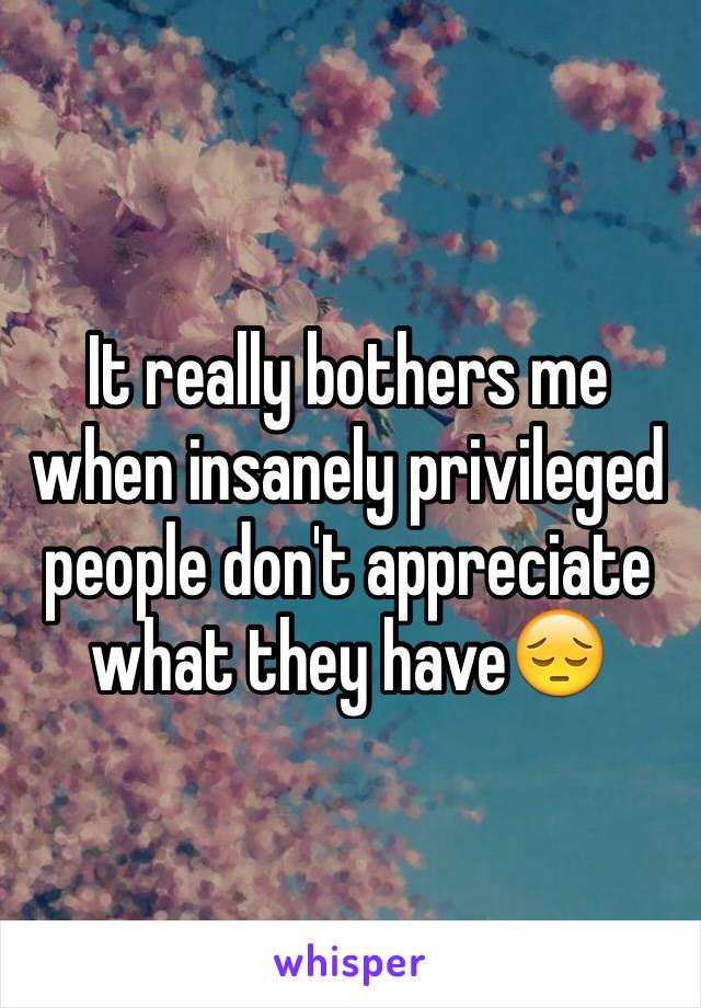 It really bothers me when insanely privileged people don't appreciate what they have😔