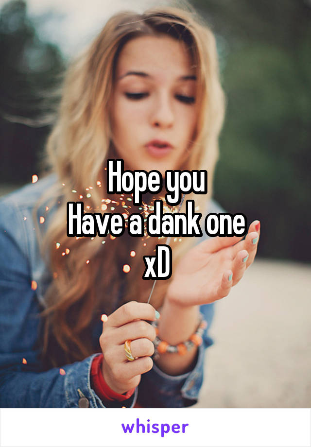 Hope you
Have a dank one
xD