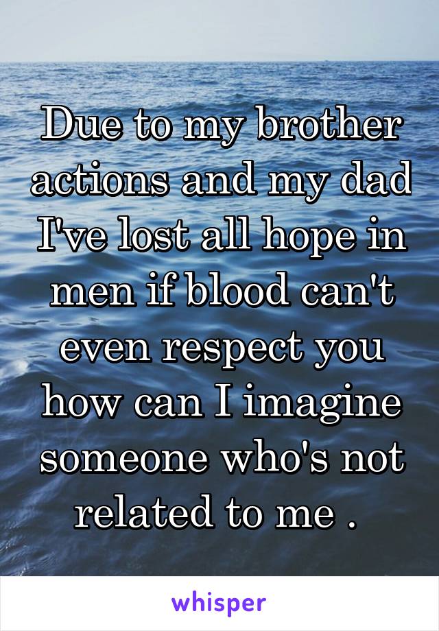 Due to my brother actions and my dad I've lost all hope in men if blood can't even respect you how can I imagine someone who's not related to me . 