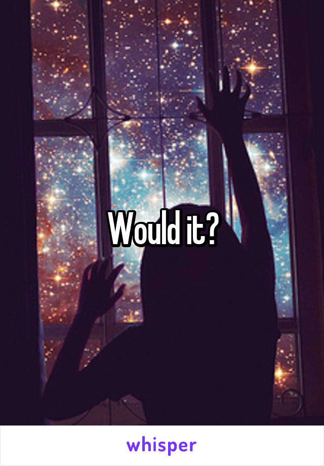 Would it?