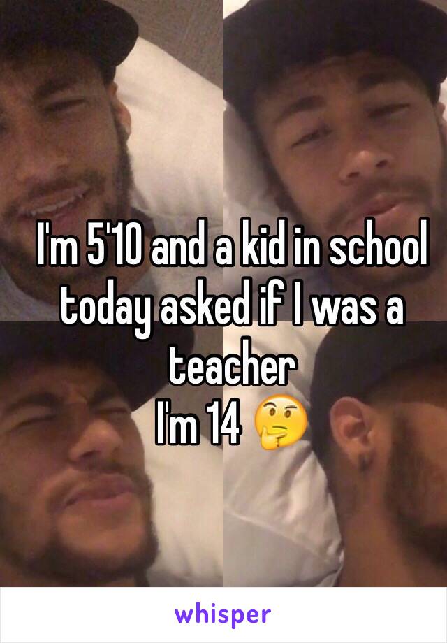 I'm 5'10 and a kid in school today asked if I was a teacher 
I'm 14 🤔