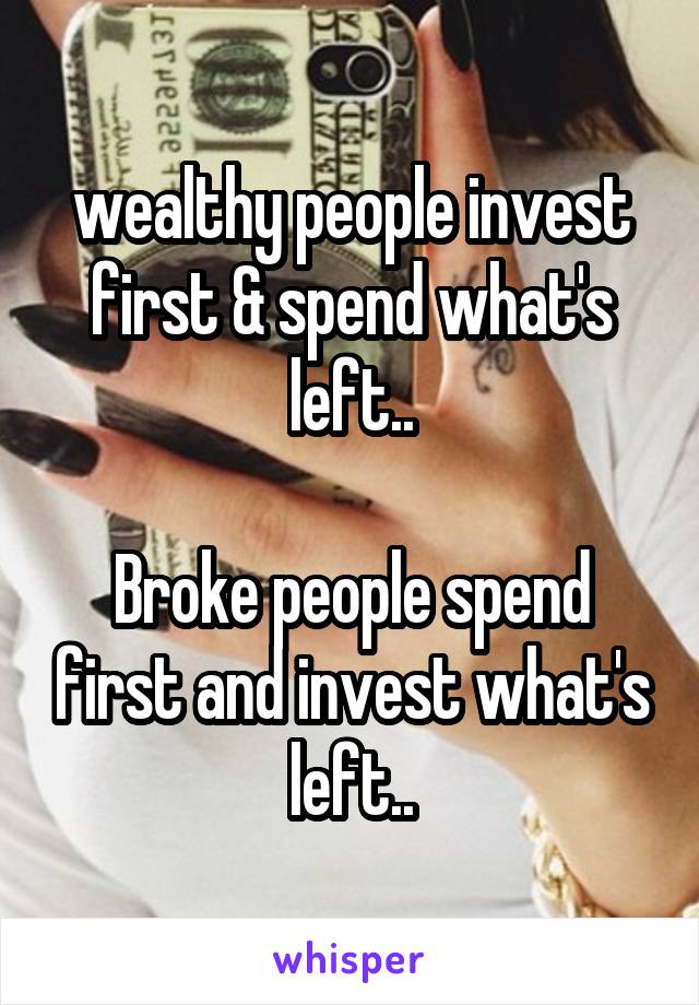 wealthy people invest first & spend what's left..

Broke people spend first and invest what's left..