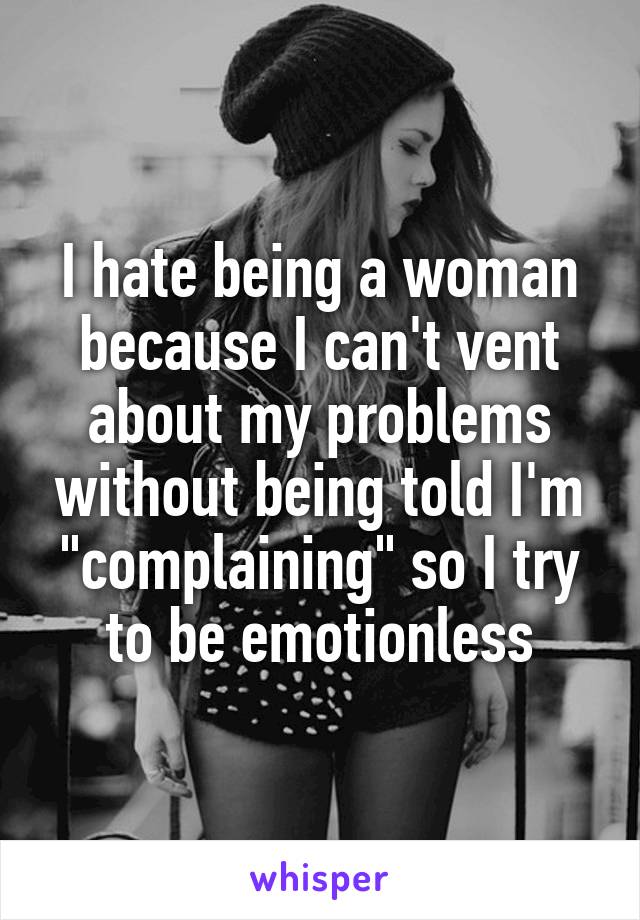 I hate being a woman because I can't vent about my problems without being told I'm "complaining" so I try to be emotionless