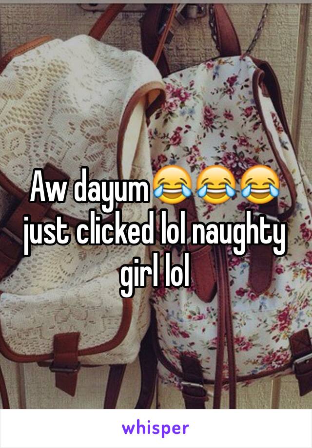 Aw dayum😂😂😂 just clicked lol naughty girl lol