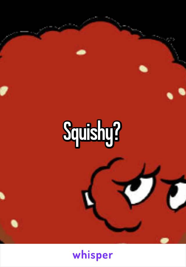 Squishy? 