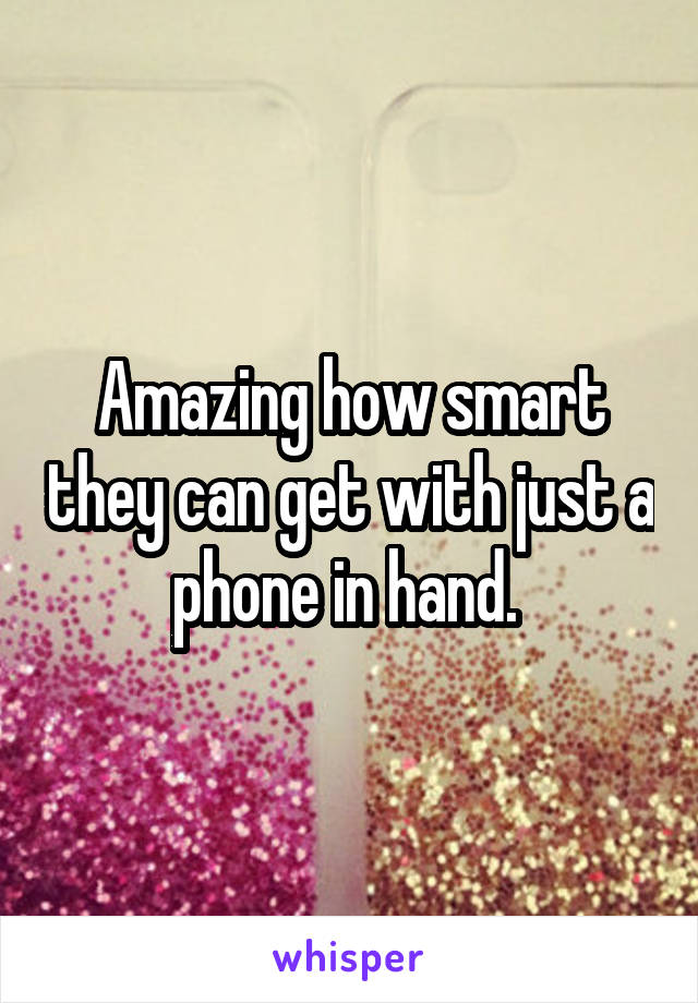 Amazing how smart they can get with just a phone in hand. 