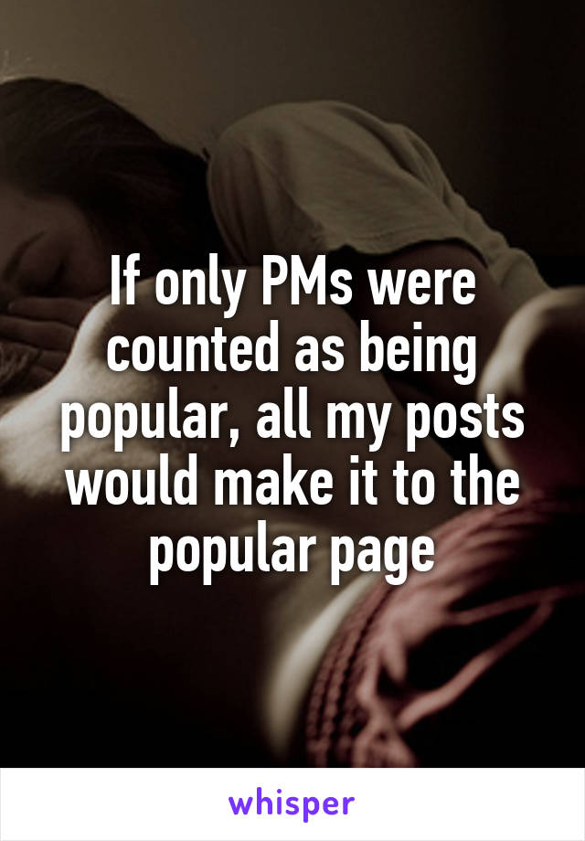 If only PMs were counted as being popular, all my posts would make it to the popular page