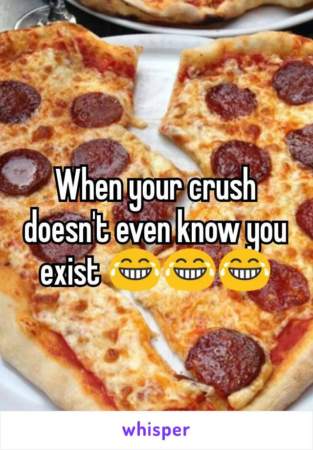 When your crush doesn't even know you exist 😂😂😂