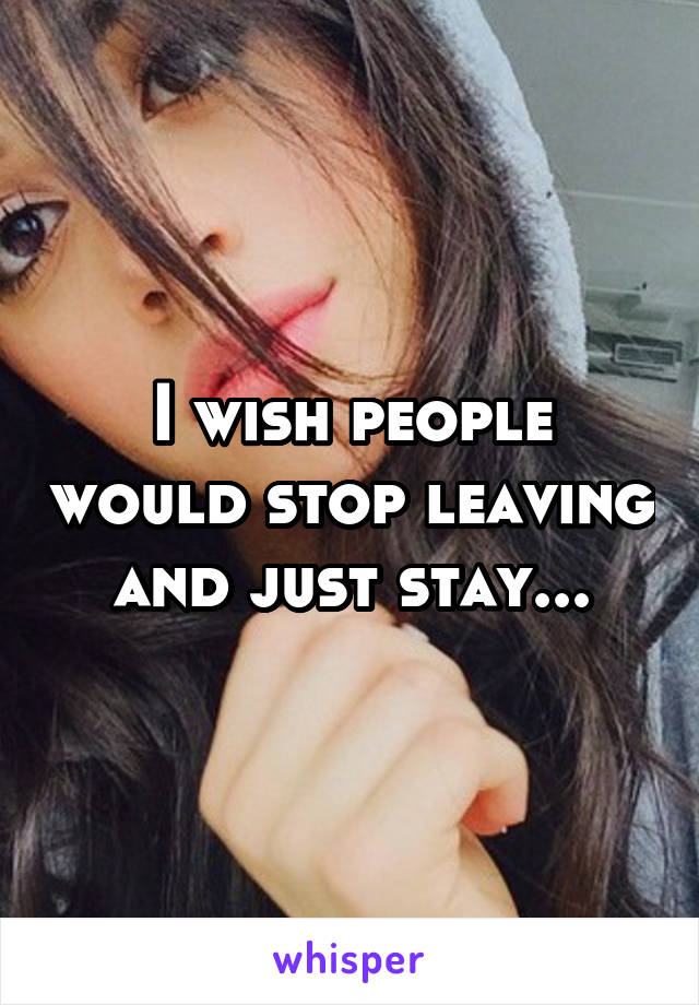 I wish people would stop leaving and just stay...