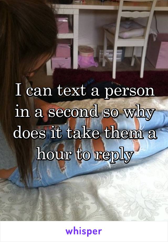 I can text a person in a second so why does it take them a hour to reply