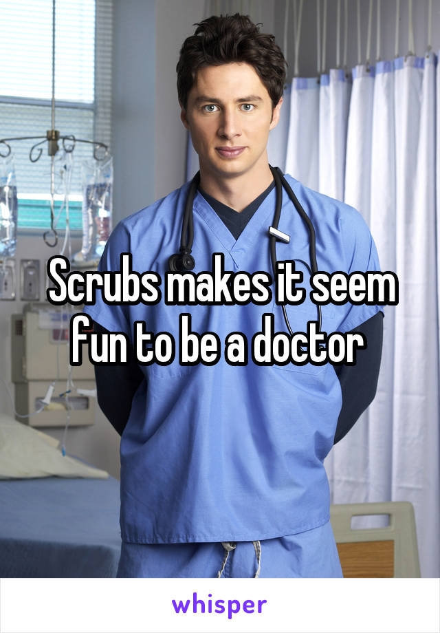 Scrubs makes it seem fun to be a doctor 