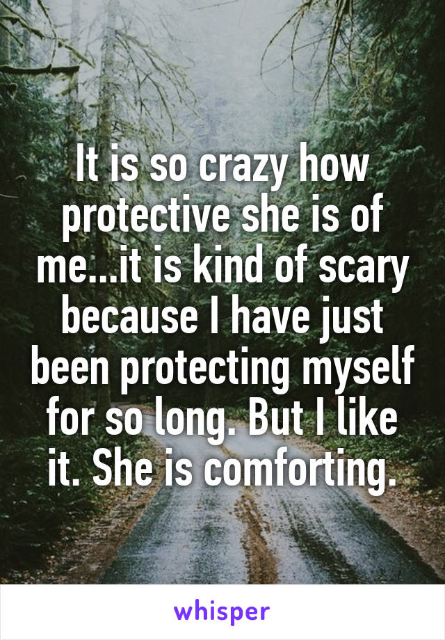 It is so crazy how protective she is of me...it is kind of scary because I have just been protecting myself for so long. But I like it. She is comforting.