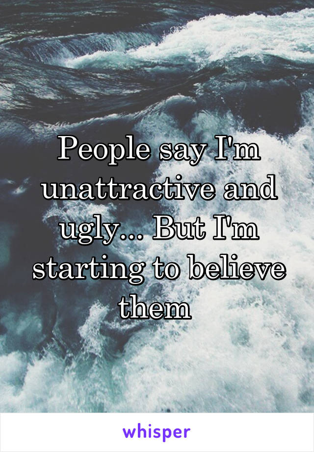 People say I'm unattractive and ugly... But I'm starting to believe them 