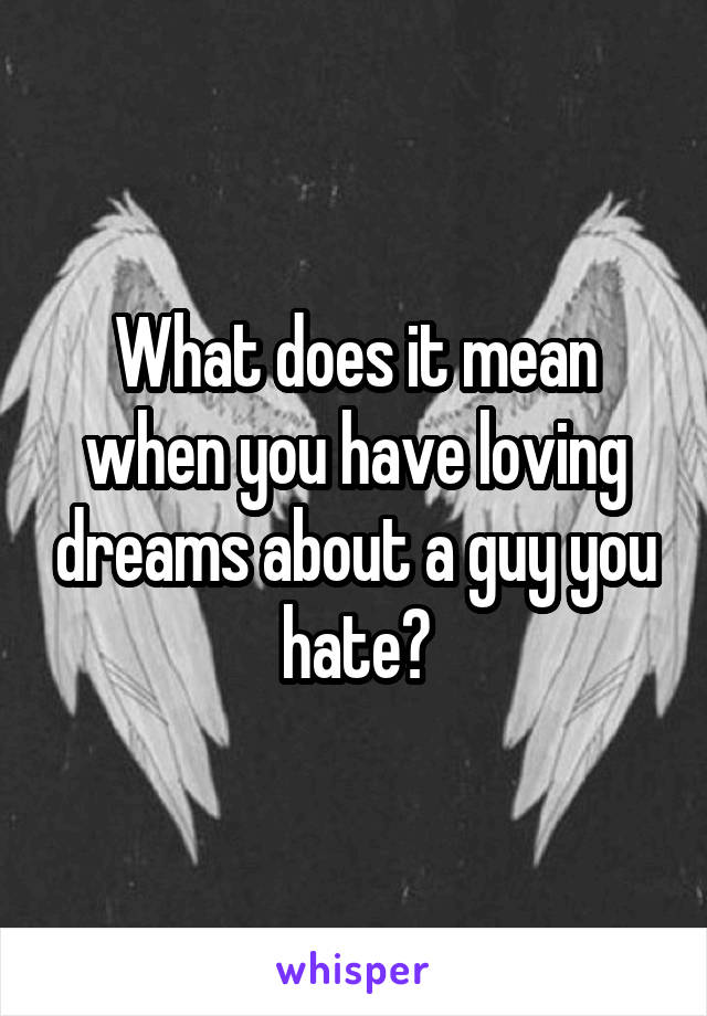 What does it mean when you have loving dreams about a guy you hate?