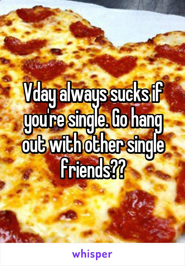 Vday always sucks if you're single. Go hang out with other single friends??