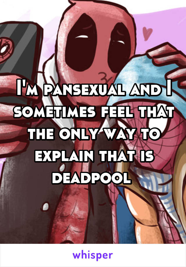 I'm pansexual and I sometimes feel that the only way to explain that is deadpool 
