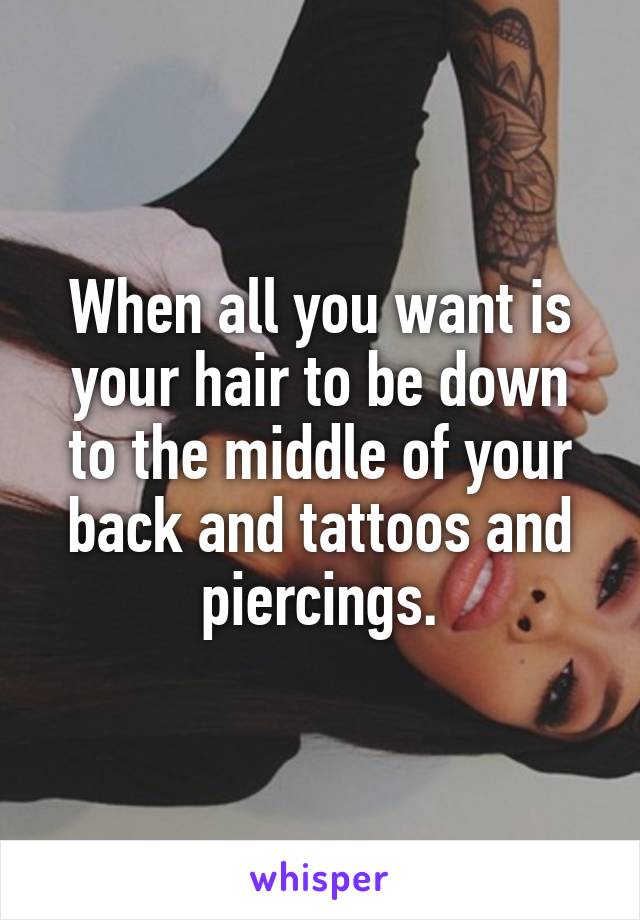 When all you want is your hair to be down to the middle of your back and tattoos and piercings.