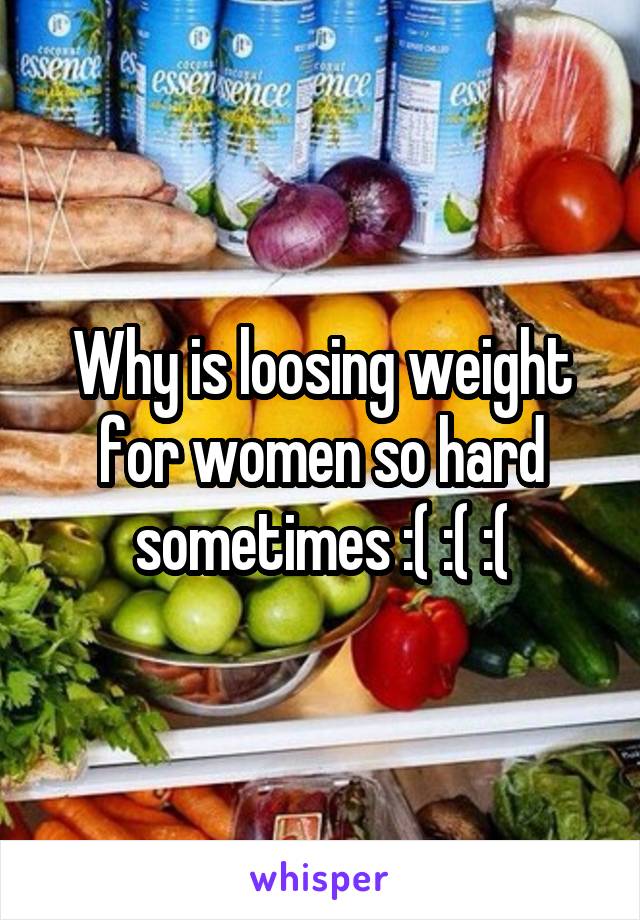 Why is loosing weight for women so hard sometimes :( :( :(