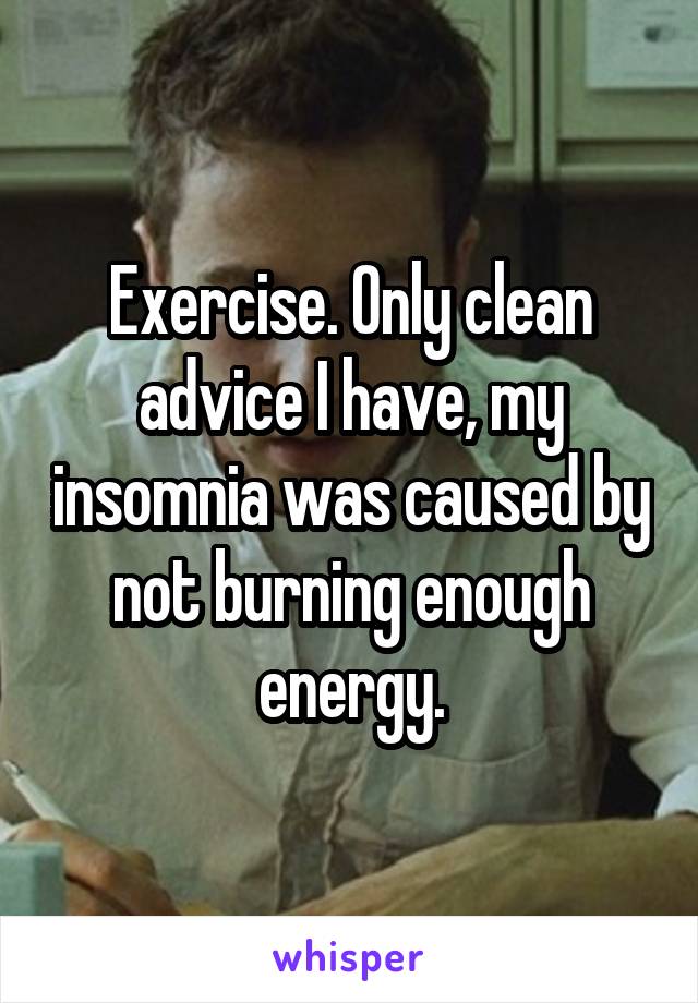 Exercise. Only clean advice I have, my insomnia was caused by not burning enough energy.