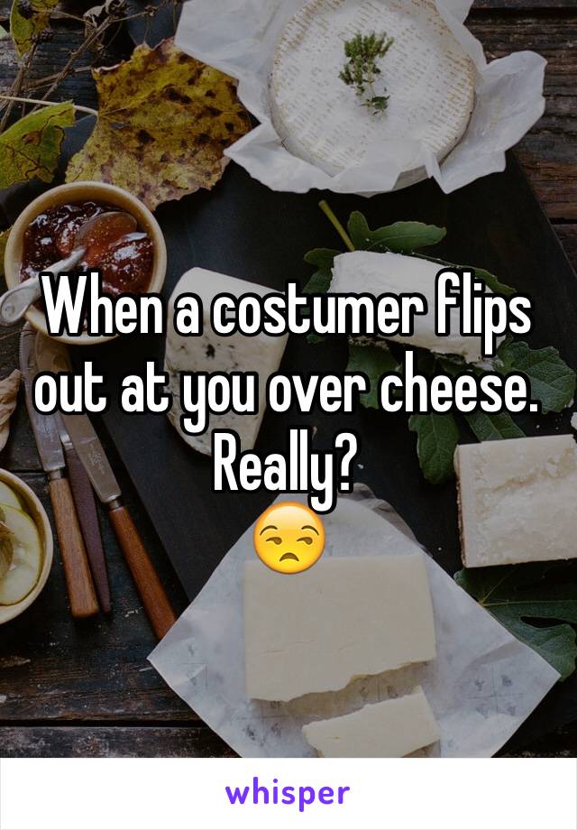 When a costumer flips out at you over cheese. 
Really?
😒