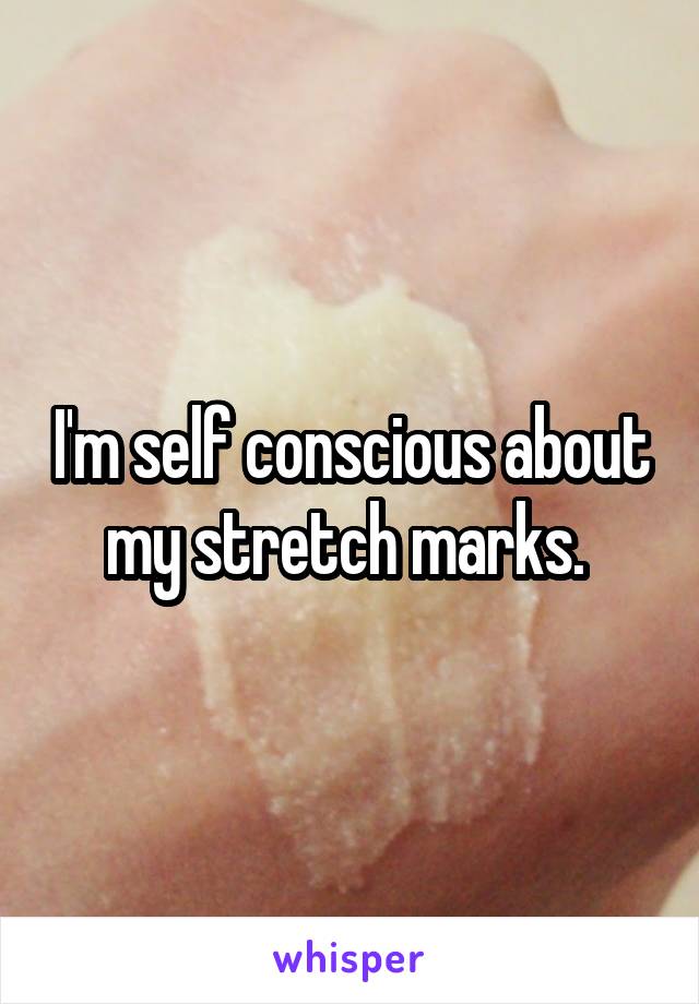 I'm self conscious about my stretch marks. 