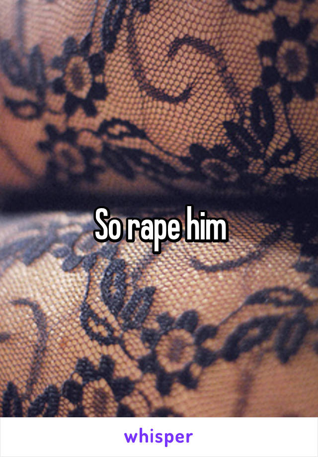 So rape him