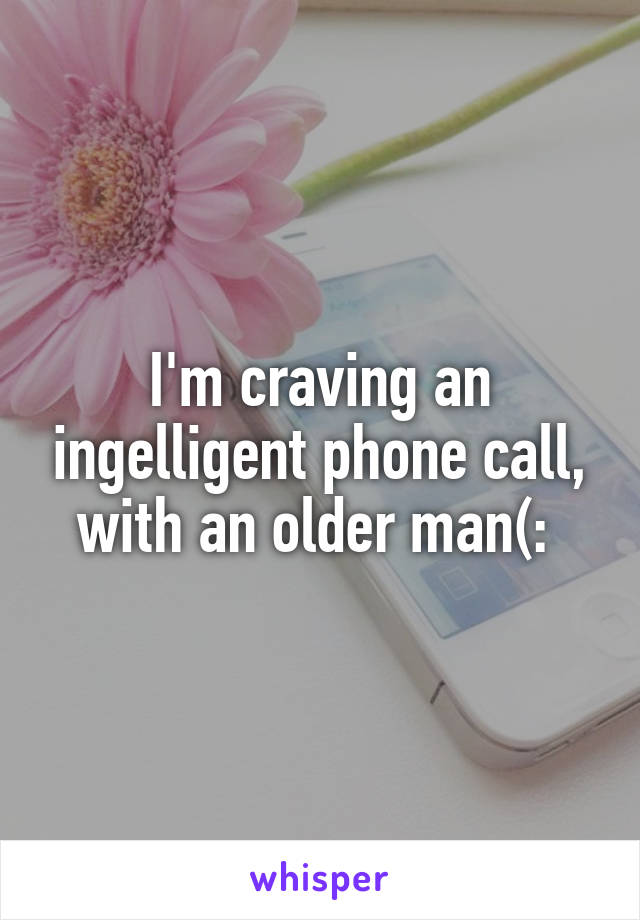 I'm craving an ingelligent phone call, with an older man(: 