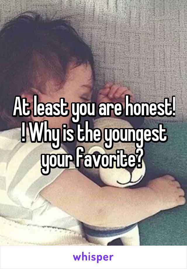 At least you are honest! ! Why is the youngest your favorite? 