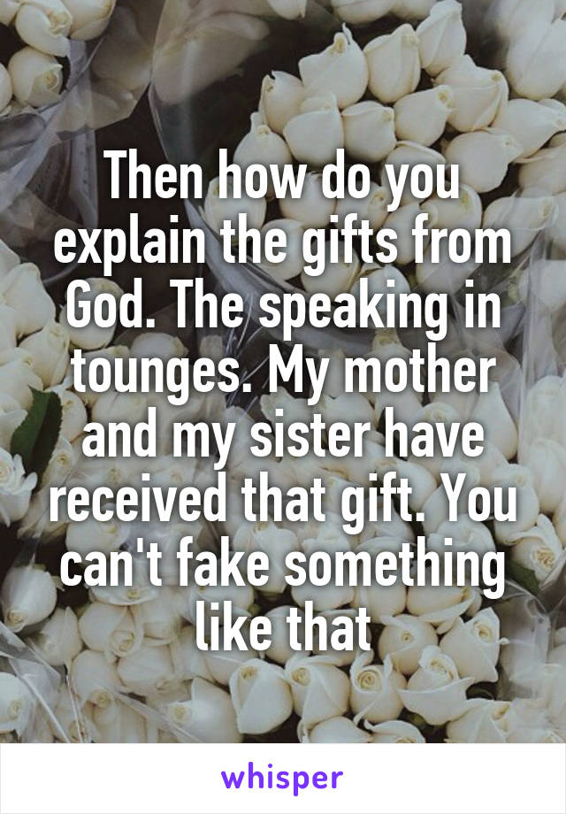 Then how do you explain the gifts from God. The speaking in tounges. My mother and my sister have received that gift. You can't fake something like that