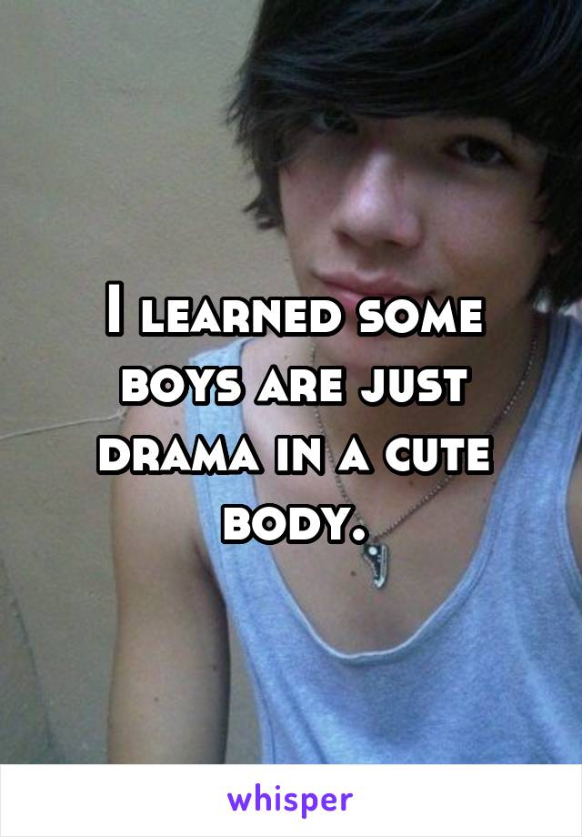 I learned some boys are just drama in a cute body.