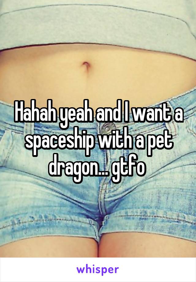 Hahah yeah and I want a spaceship with a pet dragon... gtfo 
