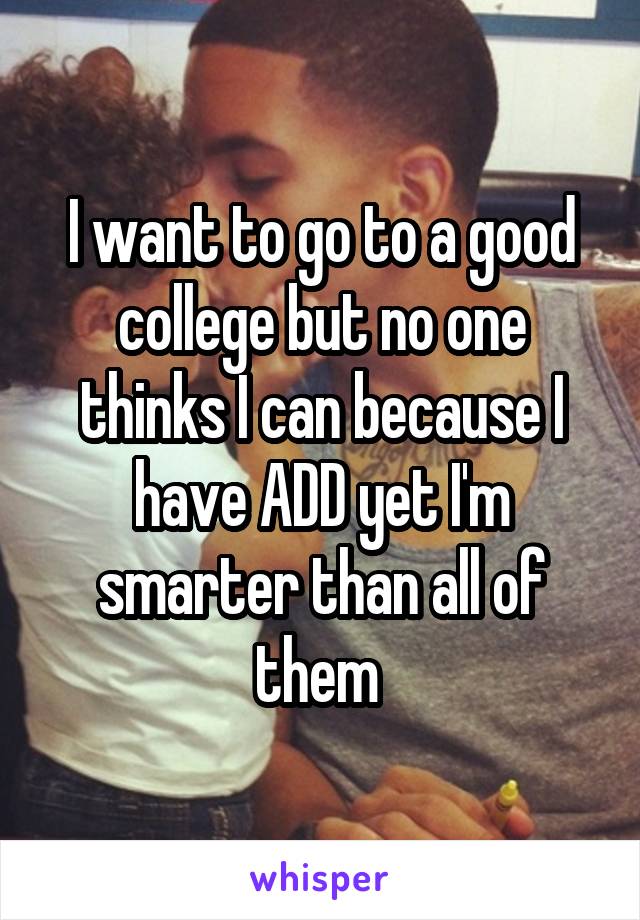 I want to go to a good college but no one thinks I can because I have ADD yet I'm smarter than all of them 