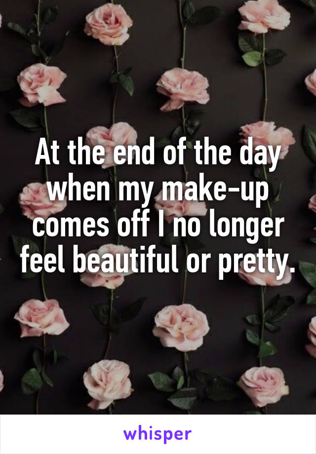 At the end of the day when my make-up comes off I no longer feel beautiful or pretty. 
