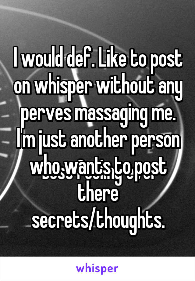 I would def. Like to post on whisper without any perves massaging me. I'm just another person who wants to post there secrets/thoughts.